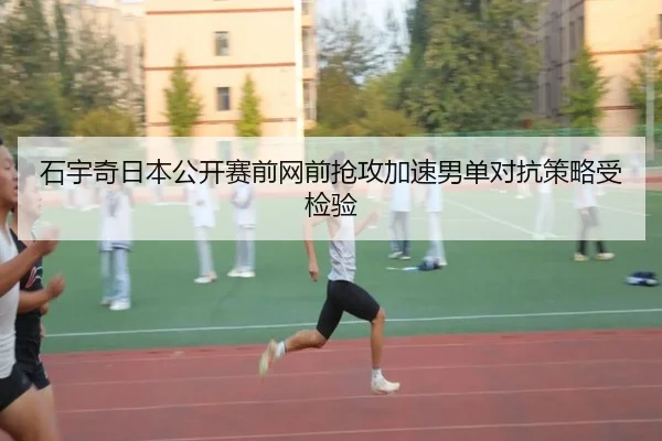石宇奇日本公开赛前网前抢攻加速男单对抗策略受检验