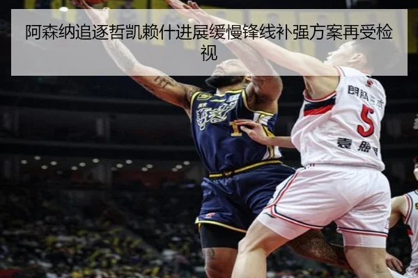 阿森纳追逐哲凯赖什进展缓慢锋线补强方案再受检视