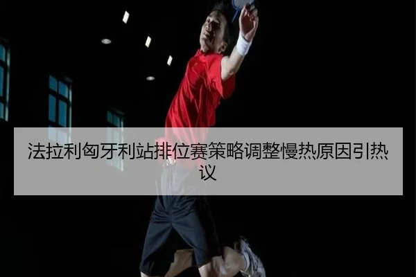 法拉利匈牙利站排位赛策略调整慢热原因引热议