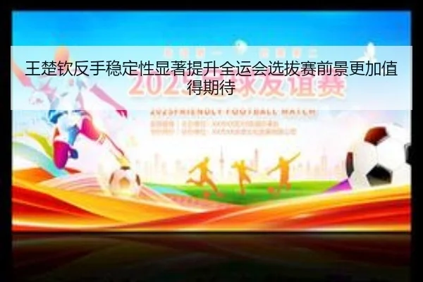 王楚钦反手稳定性显著提升全运会选拔赛前景更加值得期待