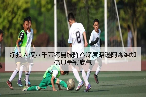 净投入仅八千万镑曼城阵容深度略逊阿森纳却仍具争冠底气